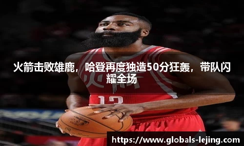 火箭击败雄鹿，哈登再度独造50分狂轰，带队闪耀全场