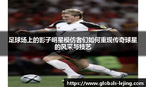 足球场上的影子明星模仿者们如何重现传奇球星的风采与技艺